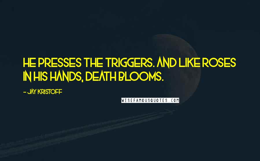 Jay Kristoff Quotes: He presses the triggers. And like roses in his hands, death blooms.