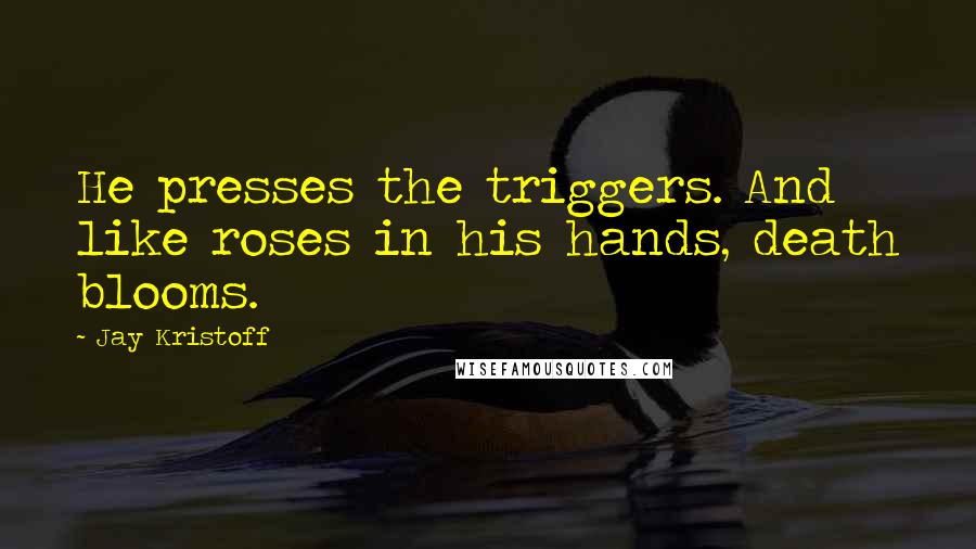 Jay Kristoff Quotes: He presses the triggers. And like roses in his hands, death blooms.