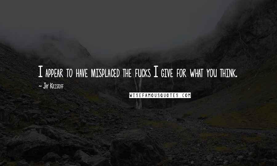 Jay Kristoff Quotes: I appear to have misplaced the fucks I give for what you think.