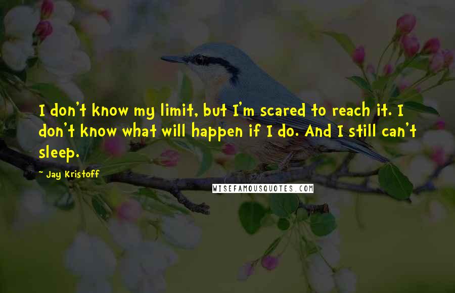 Jay Kristoff Quotes: I don't know my limit, but I'm scared to reach it. I don't know what will happen if I do. And I still can't sleep.