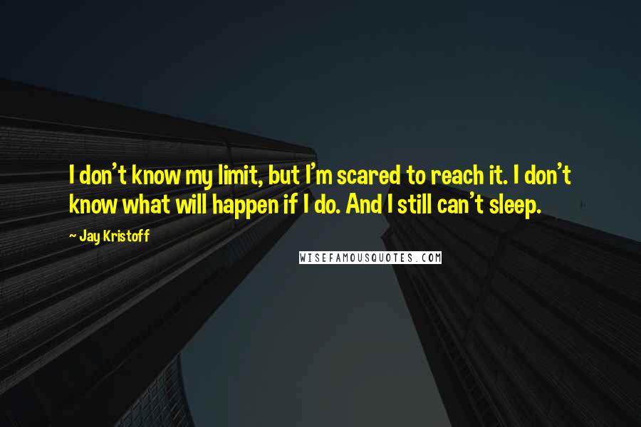 Jay Kristoff Quotes: I don't know my limit, but I'm scared to reach it. I don't know what will happen if I do. And I still can't sleep.