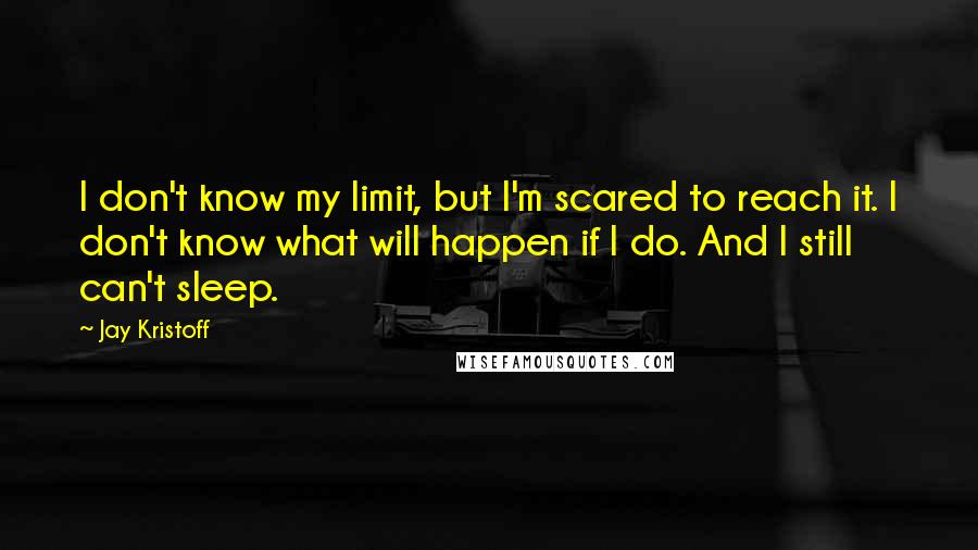 Jay Kristoff Quotes: I don't know my limit, but I'm scared to reach it. I don't know what will happen if I do. And I still can't sleep.