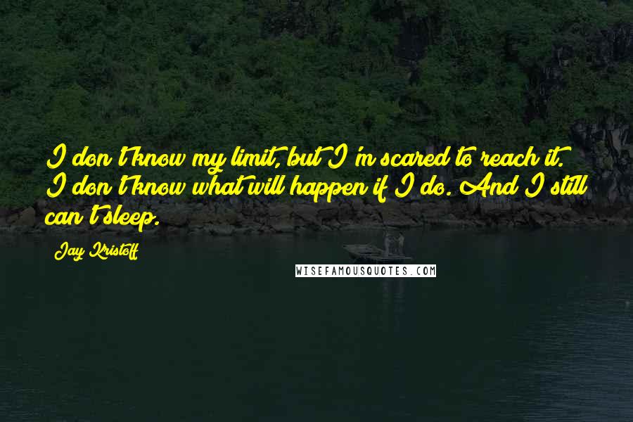 Jay Kristoff Quotes: I don't know my limit, but I'm scared to reach it. I don't know what will happen if I do. And I still can't sleep.