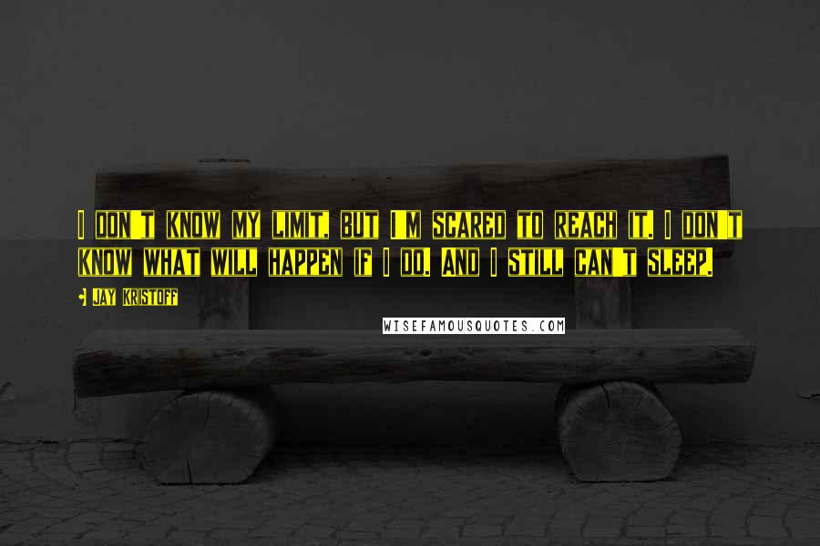 Jay Kristoff Quotes: I don't know my limit, but I'm scared to reach it. I don't know what will happen if I do. And I still can't sleep.