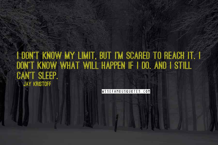 Jay Kristoff Quotes: I don't know my limit, but I'm scared to reach it. I don't know what will happen if I do. And I still can't sleep.