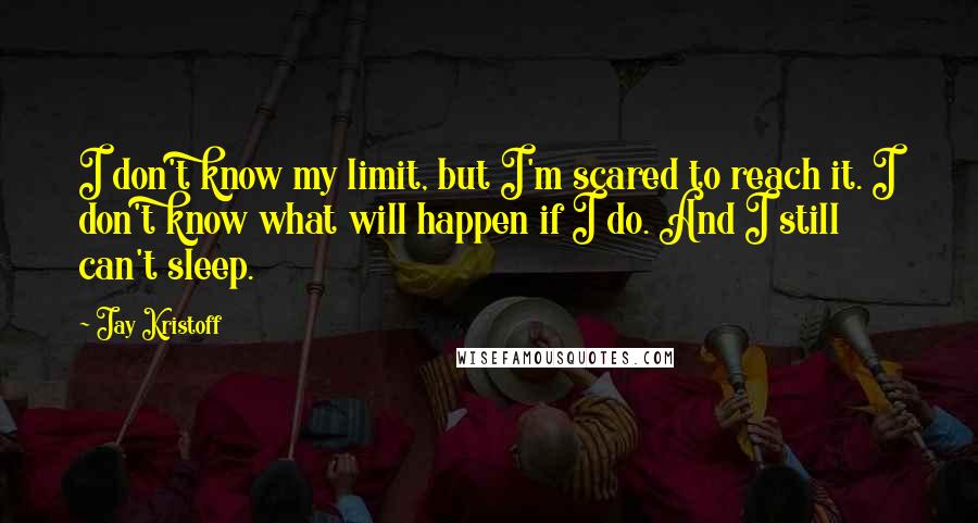 Jay Kristoff Quotes: I don't know my limit, but I'm scared to reach it. I don't know what will happen if I do. And I still can't sleep.