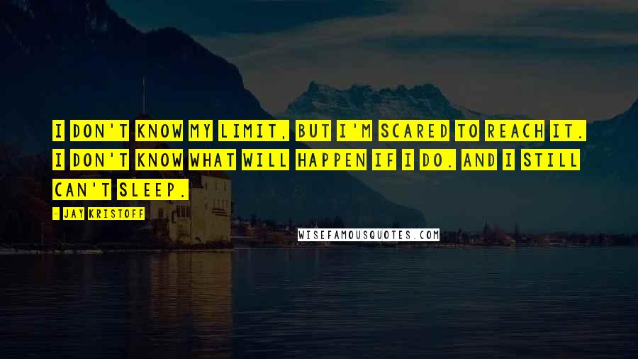 Jay Kristoff Quotes: I don't know my limit, but I'm scared to reach it. I don't know what will happen if I do. And I still can't sleep.