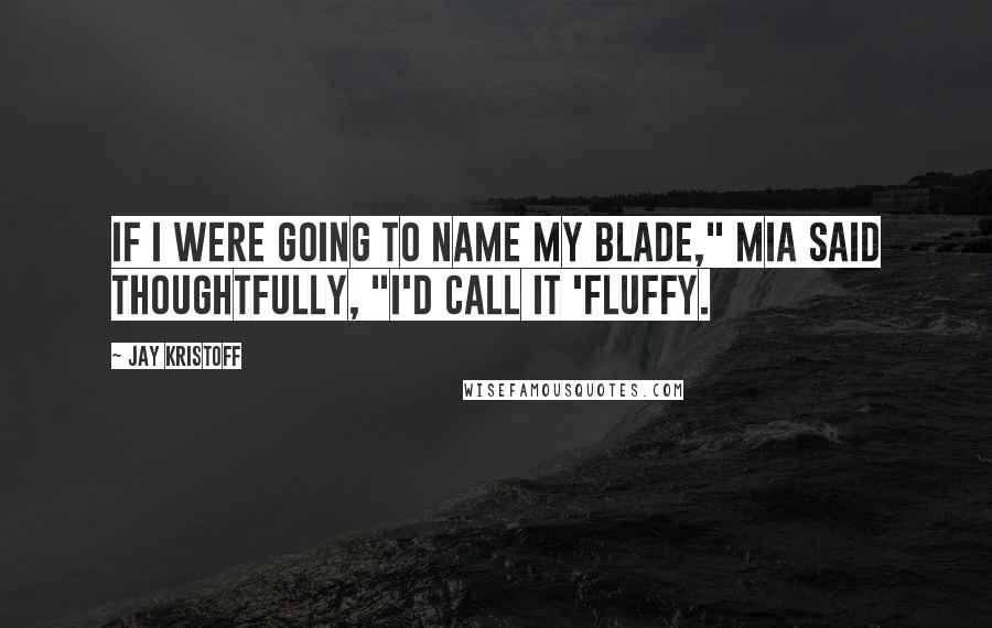 Jay Kristoff Quotes: If I were going to name my blade," Mia said thoughtfully, "I'd call it 'Fluffy.