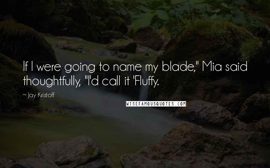 Jay Kristoff Quotes: If I were going to name my blade," Mia said thoughtfully, "I'd call it 'Fluffy.