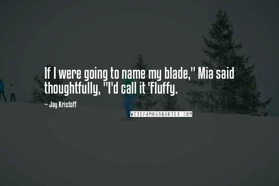 Jay Kristoff Quotes: If I were going to name my blade," Mia said thoughtfully, "I'd call it 'Fluffy.