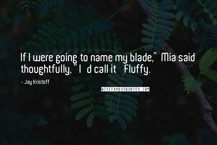 Jay Kristoff Quotes: If I were going to name my blade," Mia said thoughtfully, "I'd call it 'Fluffy.