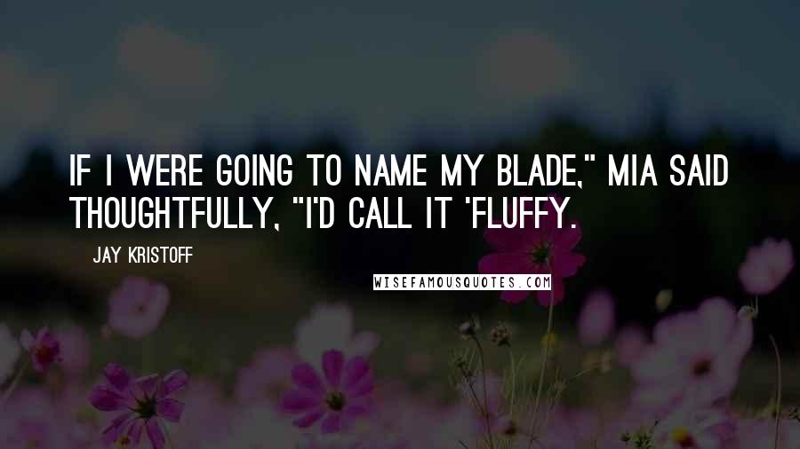 Jay Kristoff Quotes: If I were going to name my blade," Mia said thoughtfully, "I'd call it 'Fluffy.