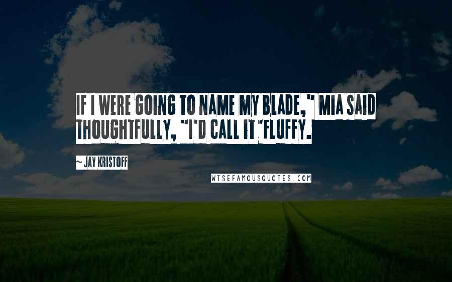 Jay Kristoff Quotes: If I were going to name my blade," Mia said thoughtfully, "I'd call it 'Fluffy.