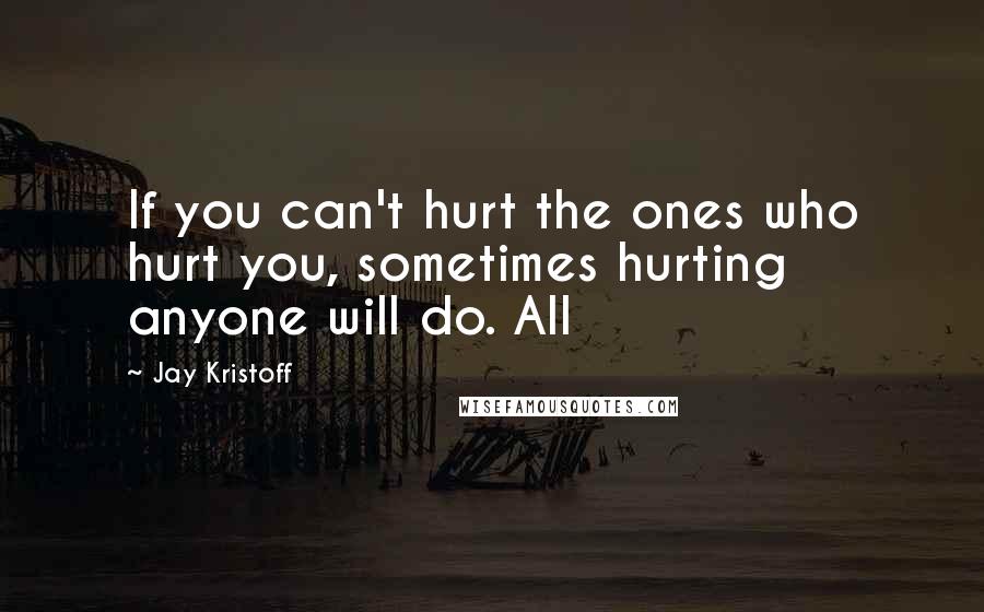 Jay Kristoff Quotes: If you can't hurt the ones who hurt you, sometimes hurting anyone will do. All