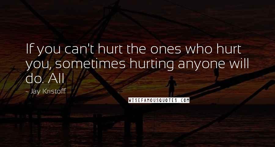Jay Kristoff Quotes: If you can't hurt the ones who hurt you, sometimes hurting anyone will do. All