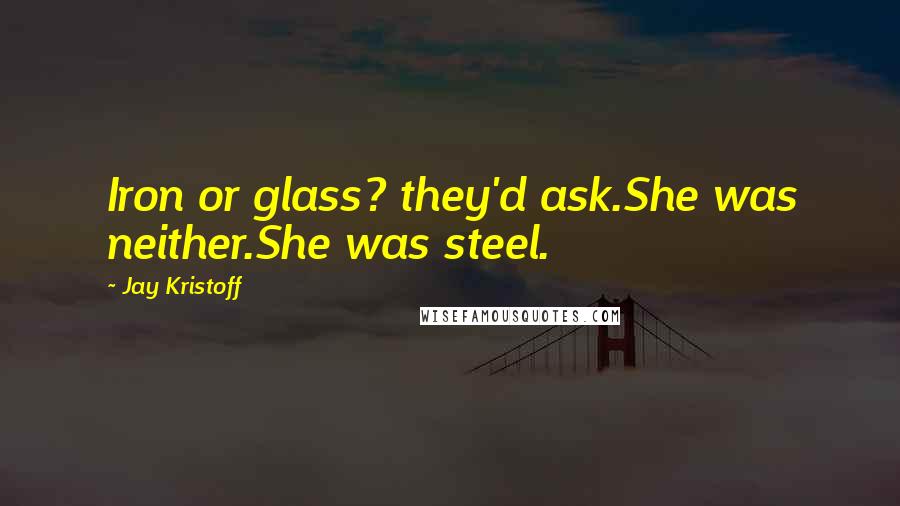 Jay Kristoff Quotes: Iron or glass? they'd ask.She was neither.She was steel.