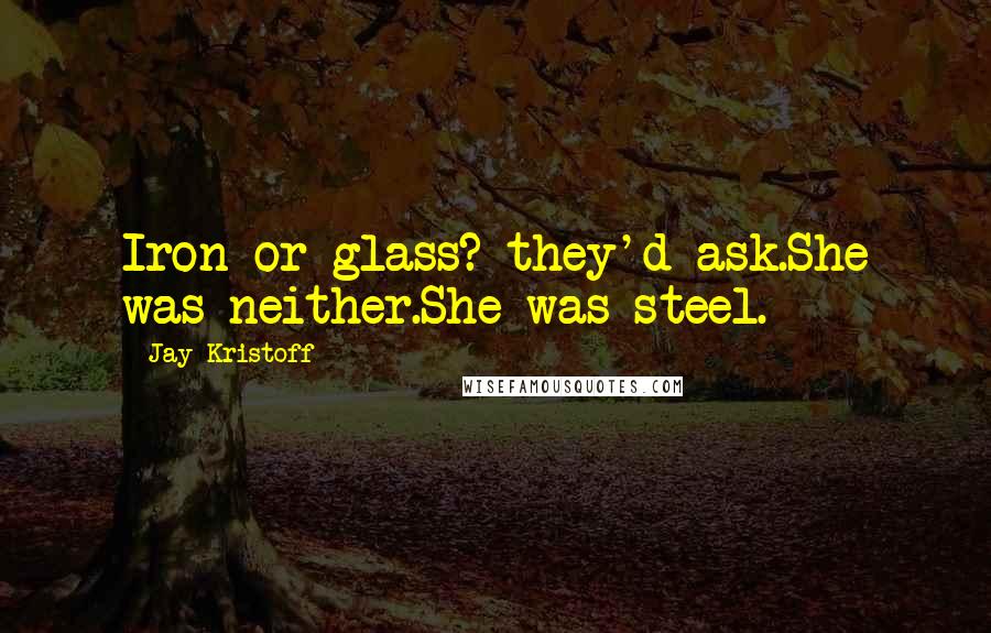 Jay Kristoff Quotes: Iron or glass? they'd ask.She was neither.She was steel.