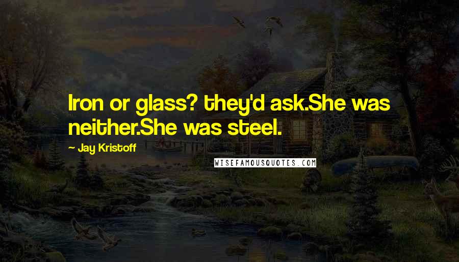 Jay Kristoff Quotes: Iron or glass? they'd ask.She was neither.She was steel.