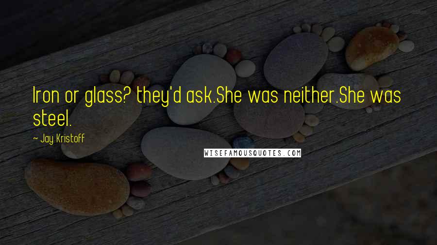 Jay Kristoff Quotes: Iron or glass? they'd ask.She was neither.She was steel.