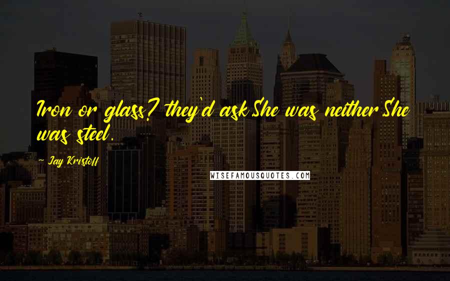 Jay Kristoff Quotes: Iron or glass? they'd ask.She was neither.She was steel.