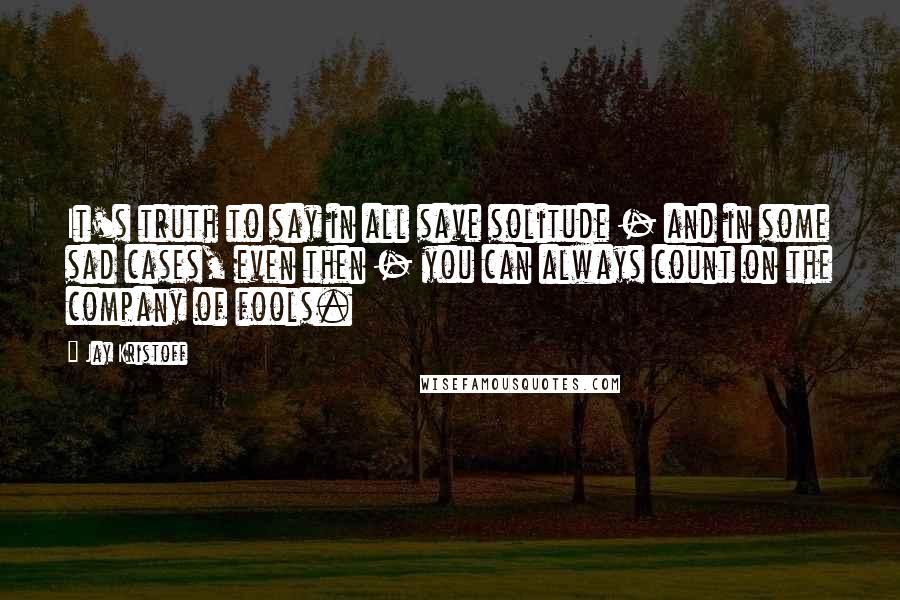 Jay Kristoff Quotes: It's truth to say in all save solitude - and in some sad cases, even then - you can always count on the company of fools.