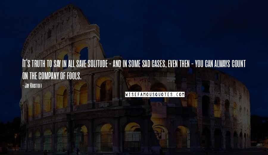 Jay Kristoff Quotes: It's truth to say in all save solitude - and in some sad cases, even then - you can always count on the company of fools.