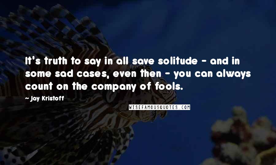 Jay Kristoff Quotes: It's truth to say in all save solitude - and in some sad cases, even then - you can always count on the company of fools.