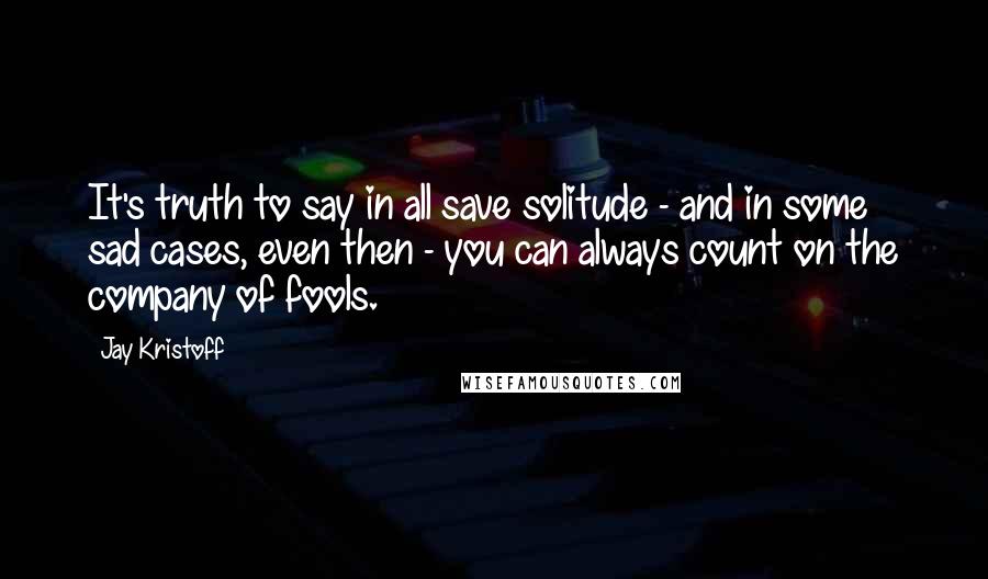 Jay Kristoff Quotes: It's truth to say in all save solitude - and in some sad cases, even then - you can always count on the company of fools.