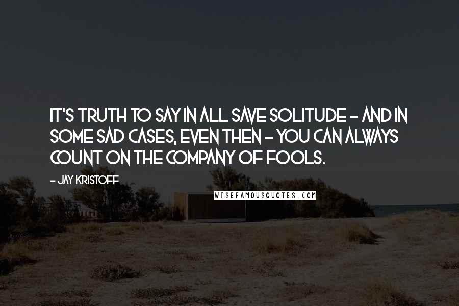 Jay Kristoff Quotes: It's truth to say in all save solitude - and in some sad cases, even then - you can always count on the company of fools.