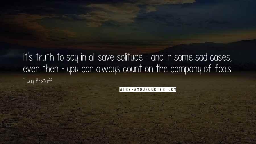 Jay Kristoff Quotes: It's truth to say in all save solitude - and in some sad cases, even then - you can always count on the company of fools.