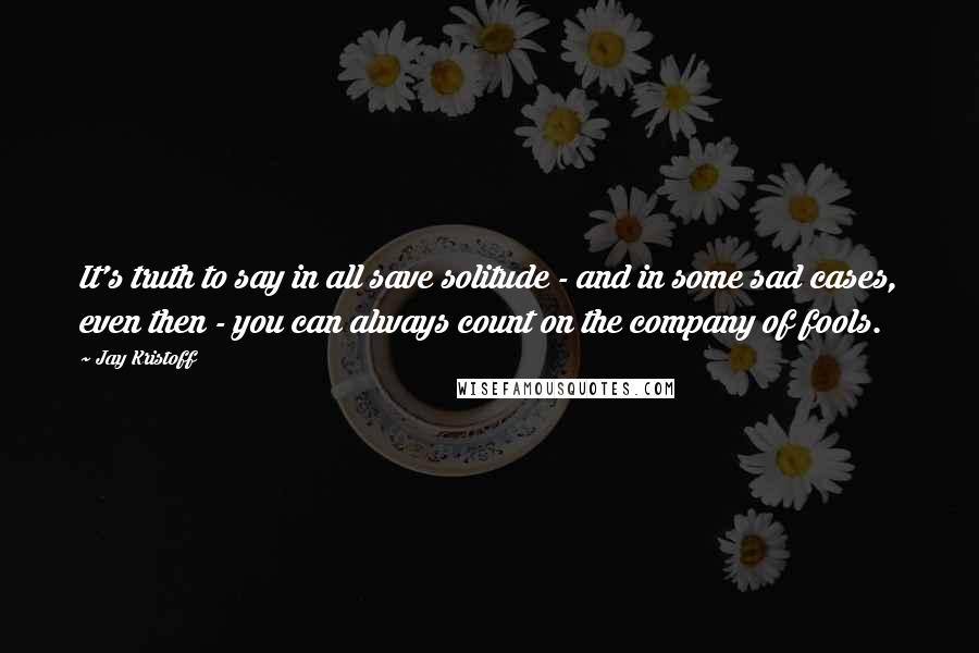 Jay Kristoff Quotes: It's truth to say in all save solitude - and in some sad cases, even then - you can always count on the company of fools.