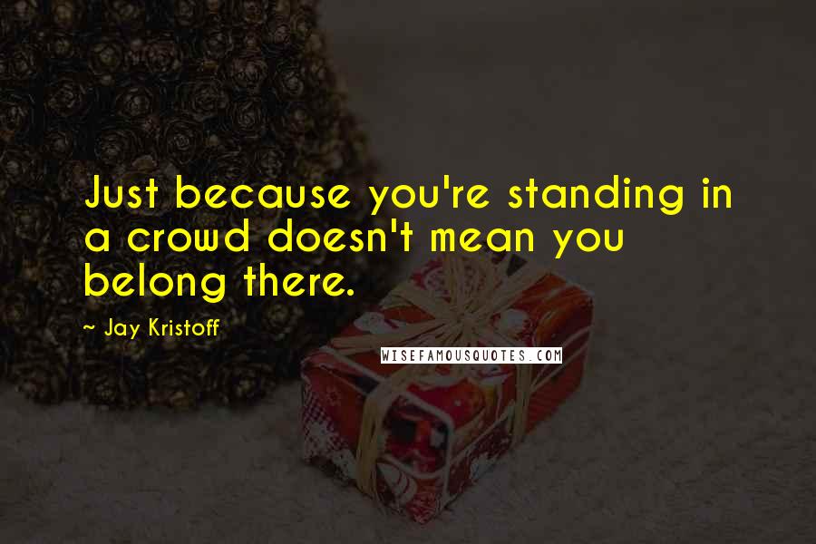 Jay Kristoff Quotes: Just because you're standing in a crowd doesn't mean you belong there.