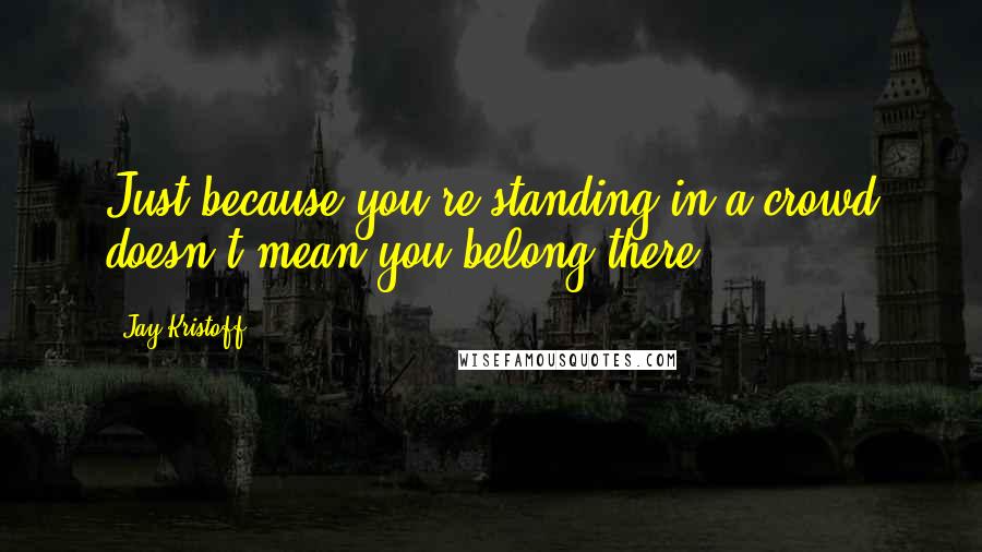 Jay Kristoff Quotes: Just because you're standing in a crowd doesn't mean you belong there.