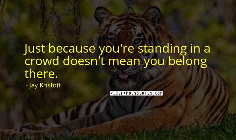 Jay Kristoff Quotes: Just because you're standing in a crowd doesn't mean you belong there.