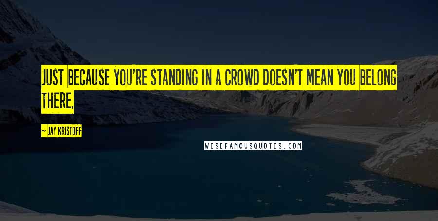 Jay Kristoff Quotes: Just because you're standing in a crowd doesn't mean you belong there.