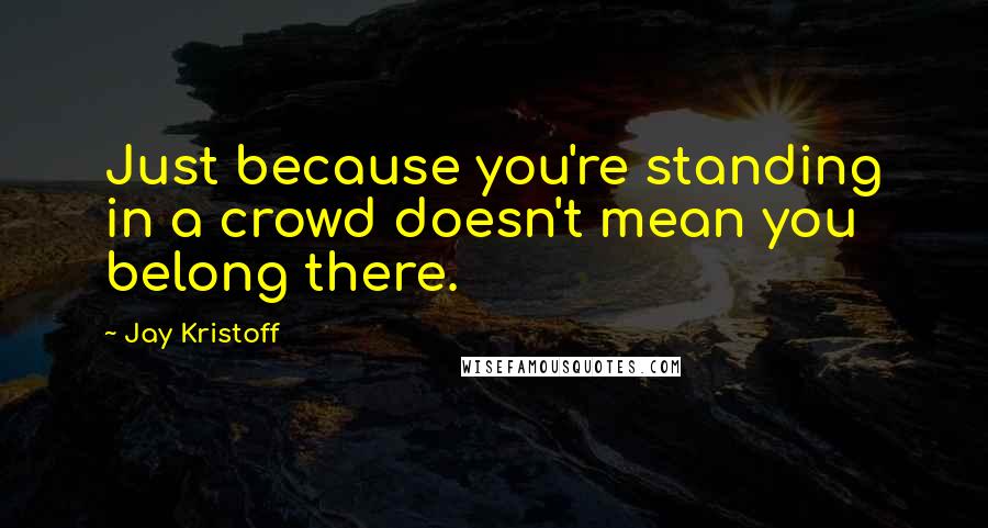 Jay Kristoff Quotes: Just because you're standing in a crowd doesn't mean you belong there.
