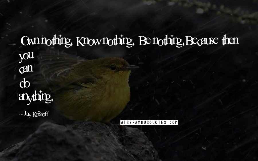 Jay Kristoff Quotes: Own nothing. Know nothing. Be nothing.Because then you can do anything.