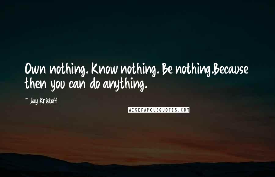 Jay Kristoff Quotes: Own nothing. Know nothing. Be nothing.Because then you can do anything.