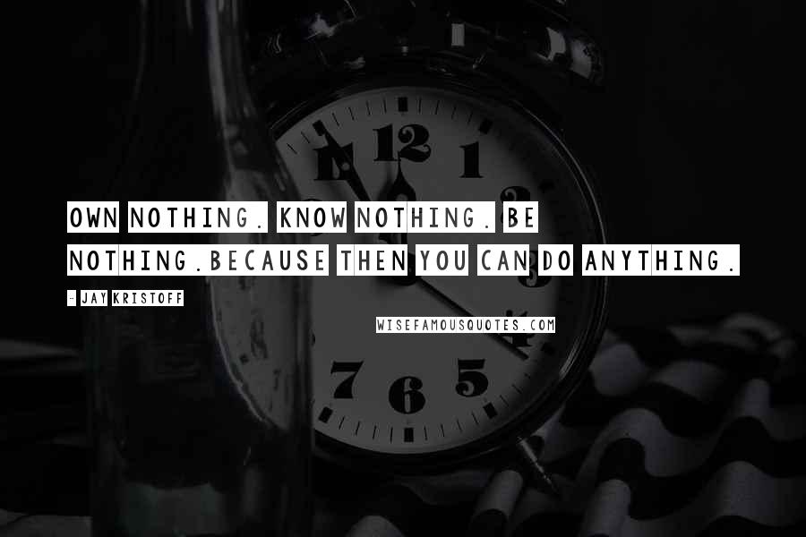 Jay Kristoff Quotes: Own nothing. Know nothing. Be nothing.Because then you can do anything.