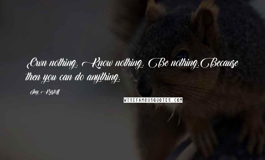 Jay Kristoff Quotes: Own nothing. Know nothing. Be nothing.Because then you can do anything.