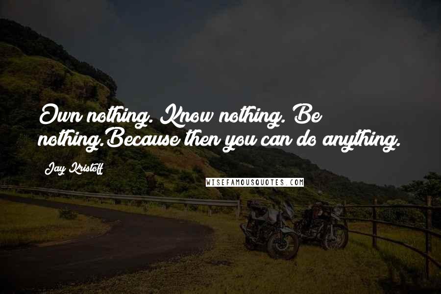 Jay Kristoff Quotes: Own nothing. Know nothing. Be nothing.Because then you can do anything.