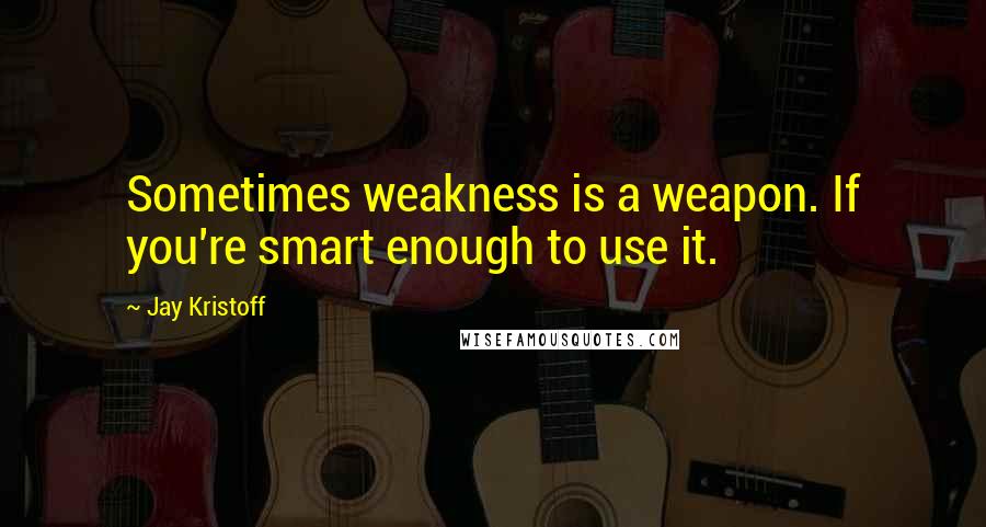 Jay Kristoff Quotes: Sometimes weakness is a weapon. If you're smart enough to use it.