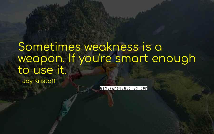 Jay Kristoff Quotes: Sometimes weakness is a weapon. If you're smart enough to use it.