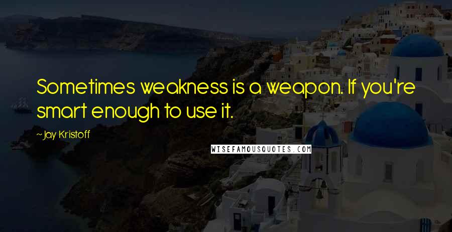 Jay Kristoff Quotes: Sometimes weakness is a weapon. If you're smart enough to use it.