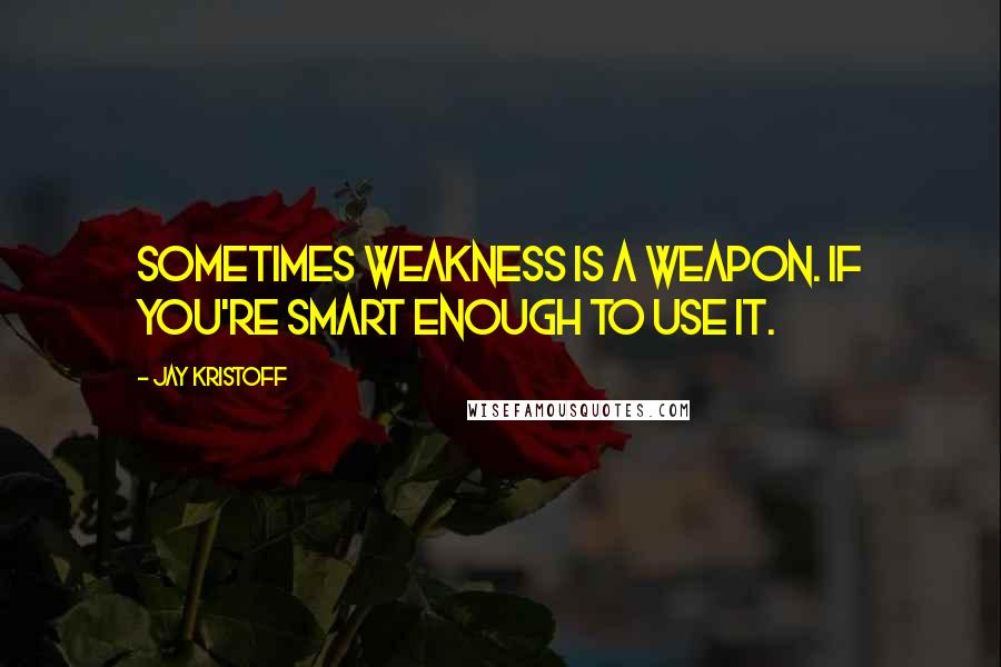 Jay Kristoff Quotes: Sometimes weakness is a weapon. If you're smart enough to use it.