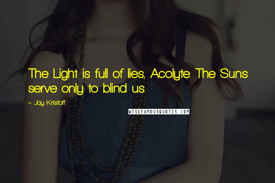 Jay Kristoff Quotes: The Light is full of lies, Acolyte. The Suns serve only to blind us.