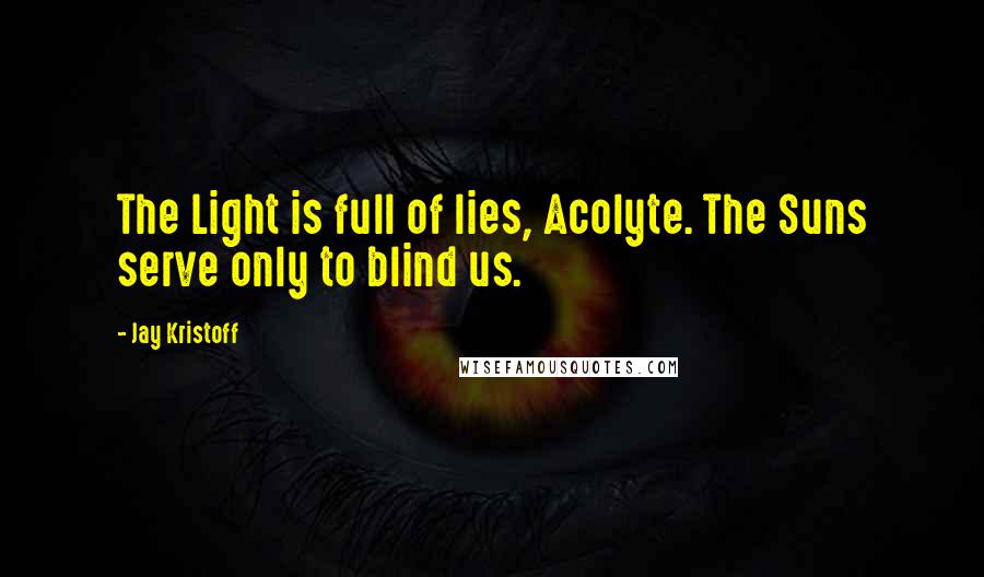 Jay Kristoff Quotes: The Light is full of lies, Acolyte. The Suns serve only to blind us.