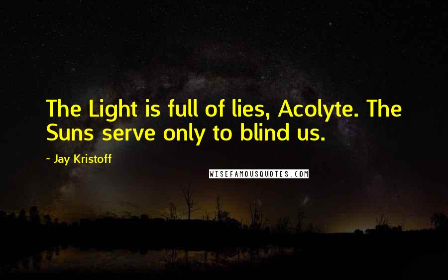 Jay Kristoff Quotes: The Light is full of lies, Acolyte. The Suns serve only to blind us.