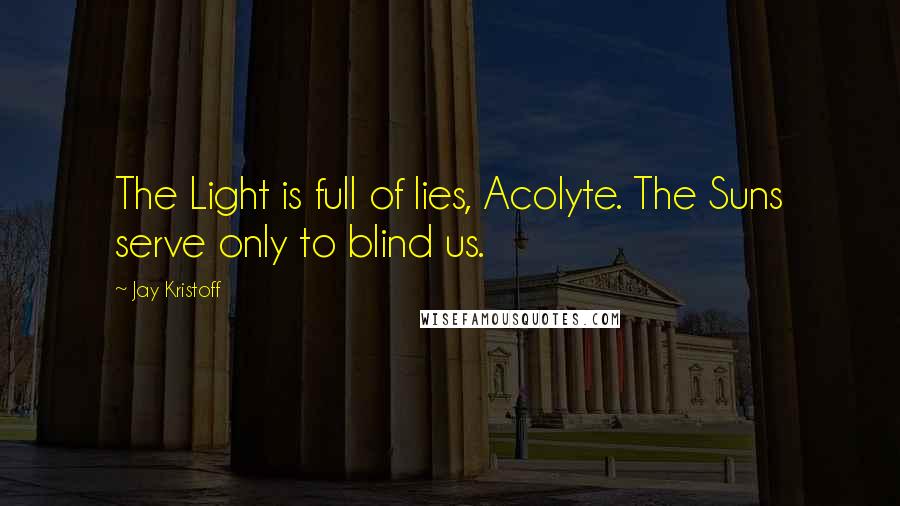 Jay Kristoff Quotes: The Light is full of lies, Acolyte. The Suns serve only to blind us.