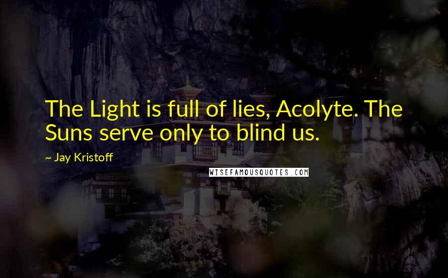 Jay Kristoff Quotes: The Light is full of lies, Acolyte. The Suns serve only to blind us.